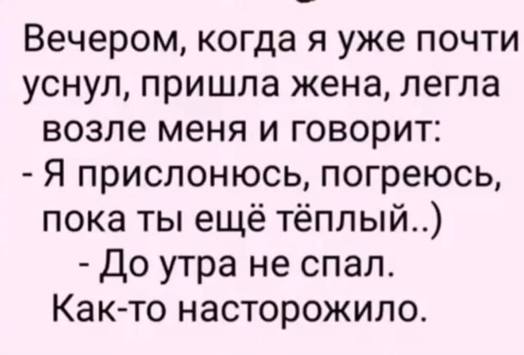 Вечером когда я уже почти уснул пришла жена легла возле меня и говорит Я прислонюсь погреюсь пока ты ещё тёплый До утра не спал Как то насторожило