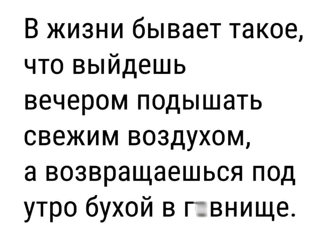 В жизни бывает такое что выйдешь вечером подышать свежим воздухом а возвращаешься под утро бухой в гавнище