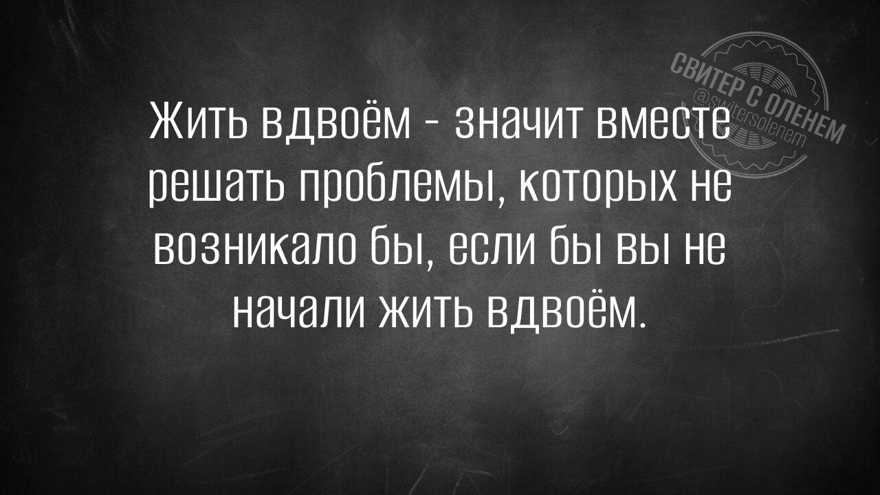 Жить вдвоём значит вместе решать проблемы которых н возникало бы всли бы вы не начали жить вдвоём