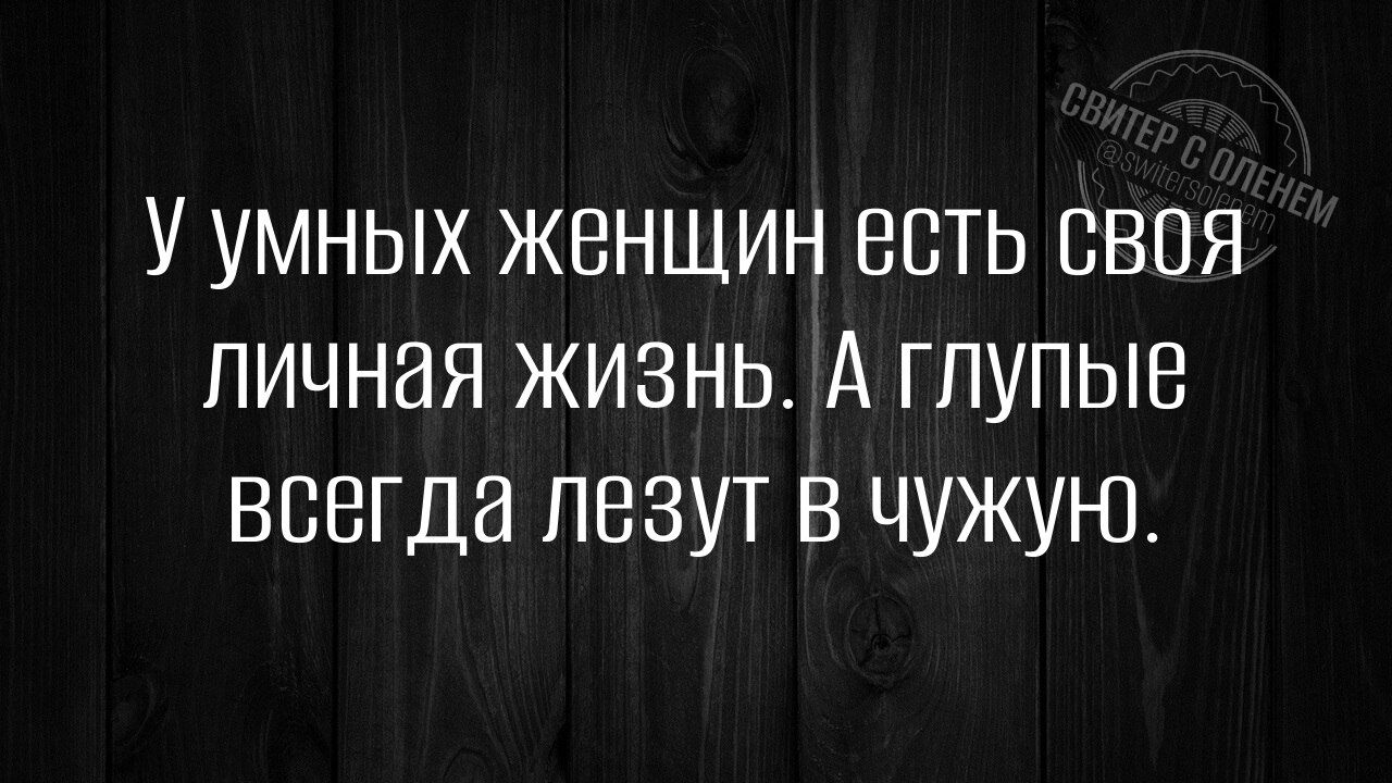 У умных женщин есть своя личная жизнь А глупые всегда лезут в чужую