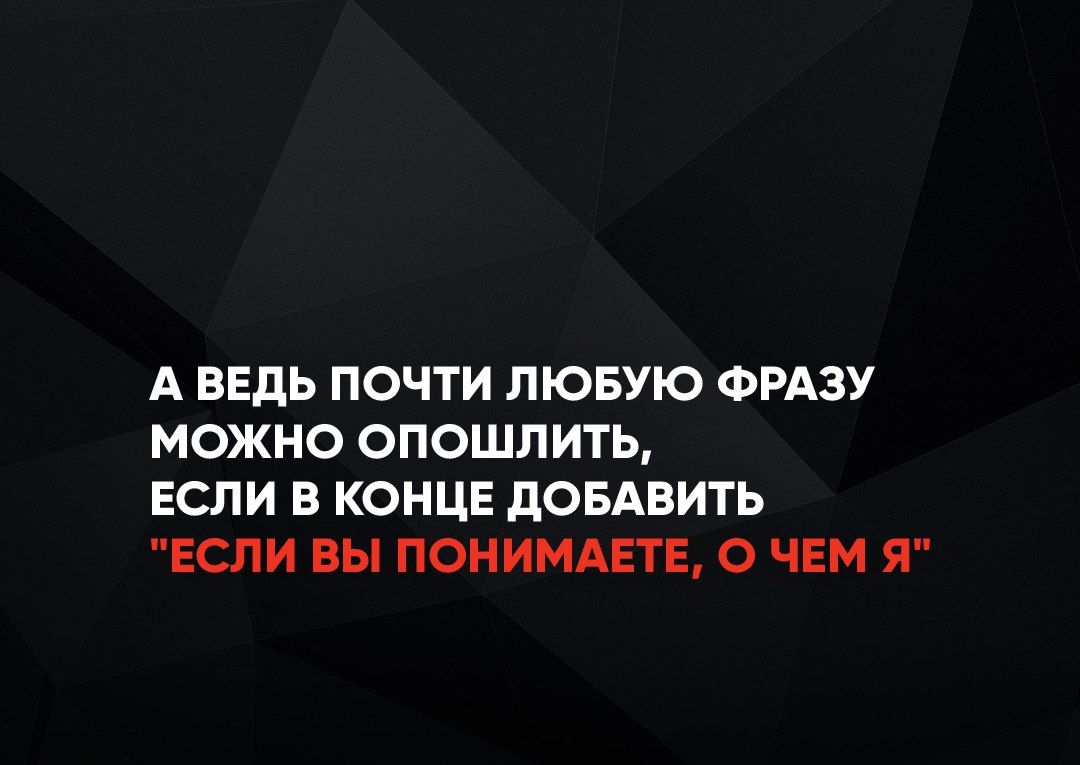 А ВЕДЬ ПОЧТИ ЛЮБУЮ ФРАЗУ МОЖНО ОПОШЛИТЬ ЕСЛИ В КОНЦЕ ДОБАВИТЬ ЕСЛИ ВЫ ПОНИМАЕТЕ О ЧЕМ Я