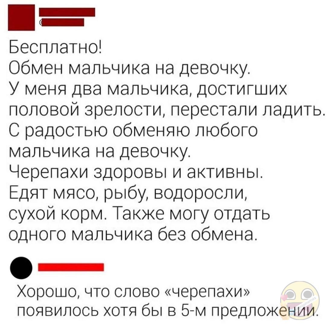 _ Бесплатно Обмен мальчика на девочку У меня два мальчика достигших половой зрелости перестали ладить С радостью обменяю любого мальчика на девочку Черепахи здоровы и активны Едят мясо рыбу водоросли сухой корм Также могу отдать одного мальчика без обмена Хорошо что слово черепахи появилось хотя бы в 5 м предложении