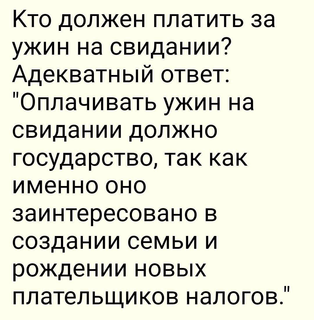 Кто должен платить за ужин на свидании Адекватный ответ Оплачивать ужин на свидании должно государство так как именно оно заинтересовано в создании семьи и рождении новых плательщиков налогов