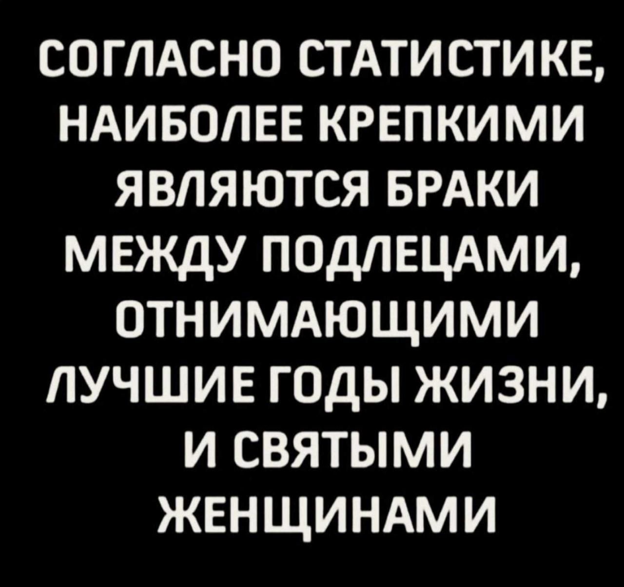 СОГЛАСНО СТАТИСТИКЕ НАИБОЛЕЕ КРЕПКИМИ ЯВЛЯЮТСЯ БРАКИ МЕЖДУ ПОДЛЕЦАМИ ОТНИМАЮЩИМИ ЛУЧШИЕ ГОДЫ ЖИЗНИ И СВЯТЫМИ ЖЕНЩИНАМИ