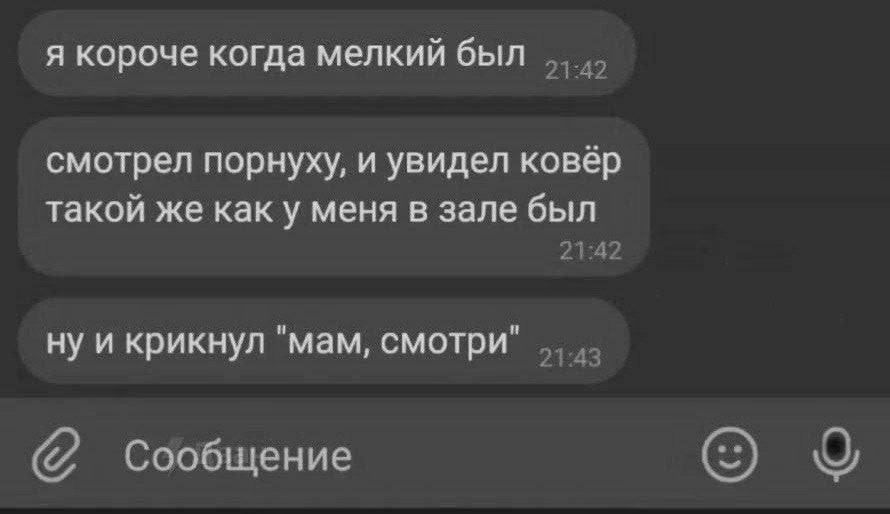 я короче когда мелкий был смотрел порнуху и увидел ковёр такой же как у меня в зале был 2142 ну и крикнул мам смотри 43 Сообщение