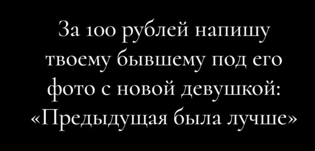 За 100 рублей напишу твоему бывшему под его фото с новой девушкой Предыдущая была лучше