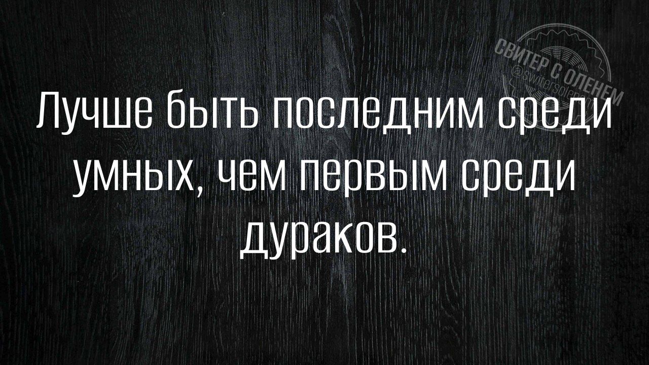 Лучше быть последним среди умных чем первым среди дураков