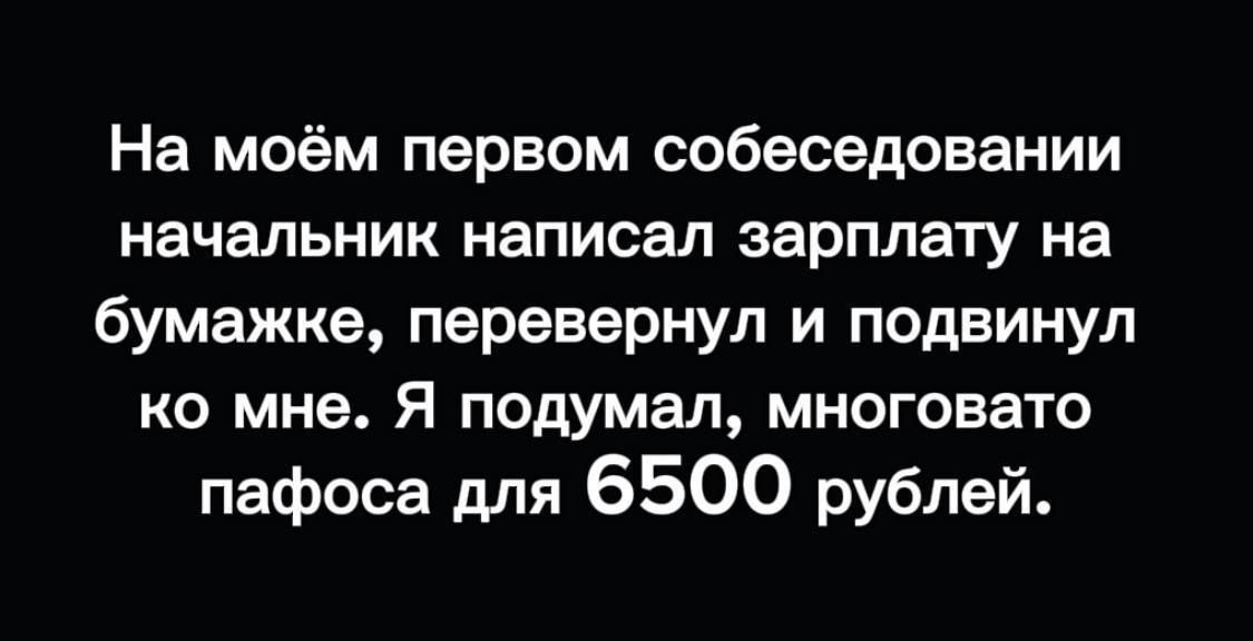 На моём первом собеседовании начальник написал зарплату на бумажке перевернул и подвинул ко мне Я подумал многовато пафоса для 6500 рублей