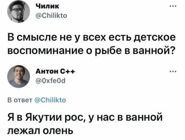 Чилик СЫИКо В смысле не у всех есть детское воспоминание о рыбе в ванной Антон С 0Охе0а В ответ СНИКО Я в Якутии рос у нас в ванной лежал олень