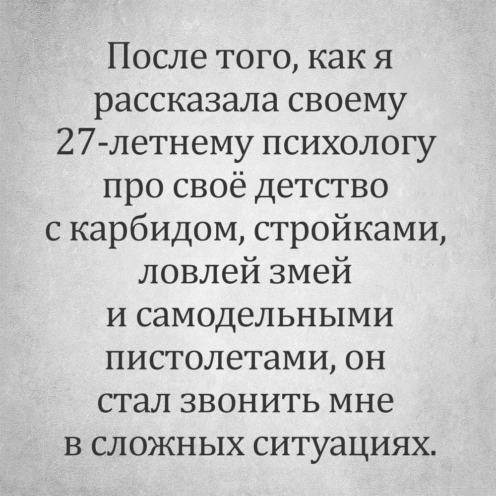 После того какя рассказала своему 27 летнему психологу про своё детство с карбидом стройками ловлей змей и самодельными пистолетами он стал звонить мне в сложных ситуациях