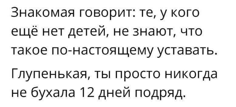 Знакомая говорит те у кого ещё нет детей не знают что такое по настоящему уставать Глупенькая ты просто никогда не бухала 12 дней подряд