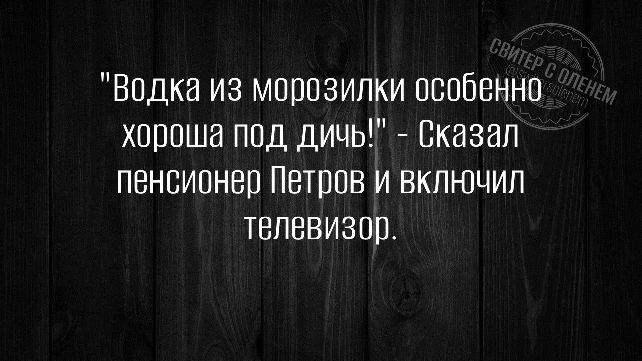 Водка из морозилки особенно хороша под дичь Сказал пенсионер Петров и включил телевизор