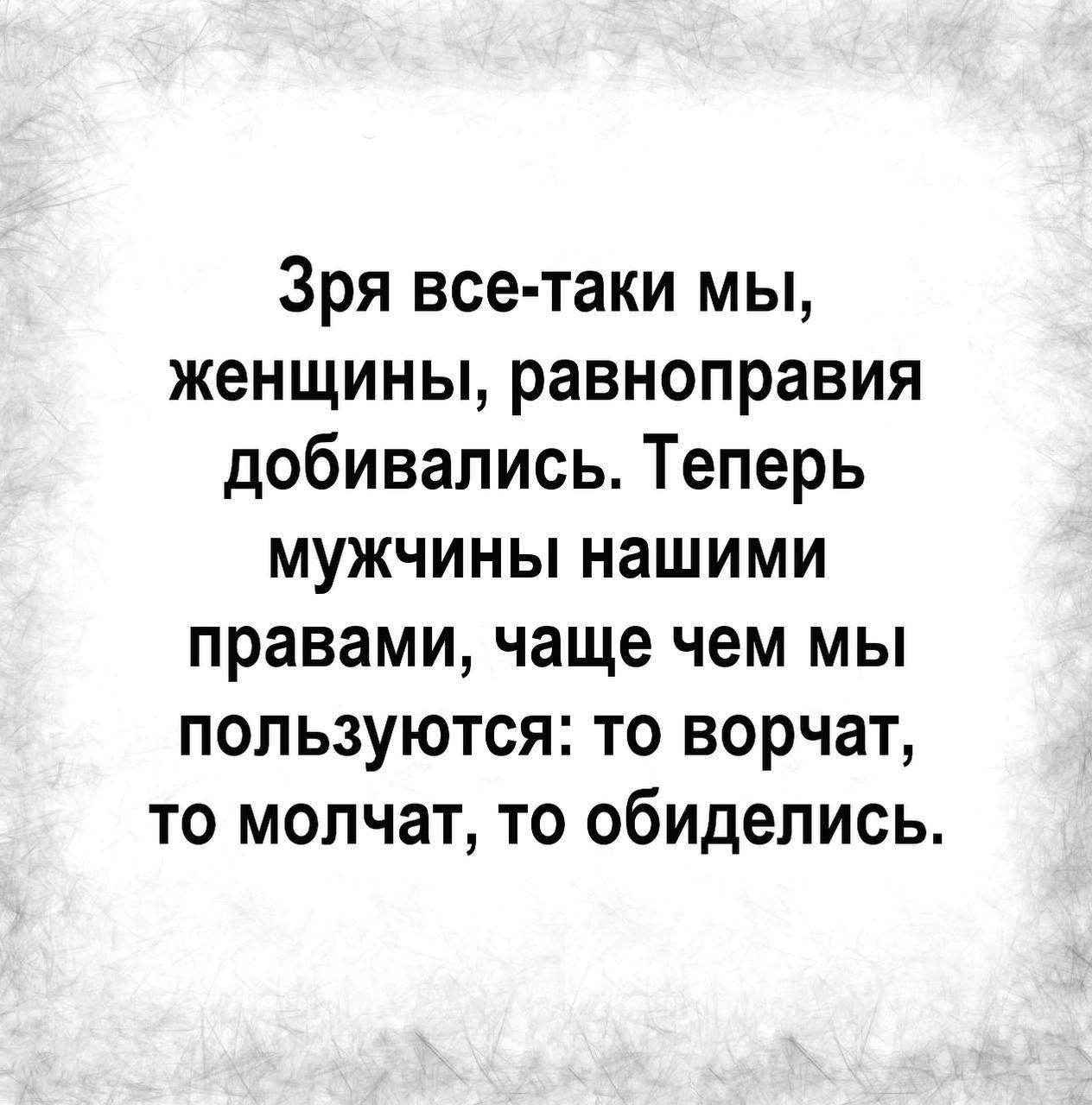 Зря все таки мы женщины равноправия добивались Теперь мужчины нашими правами чаще чем мы пользуются то ворчат то молчат то обиделись