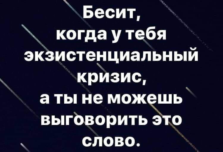 Бесит когда утебя экзистенциальный кризис аты не можешь выговорить это ч слово