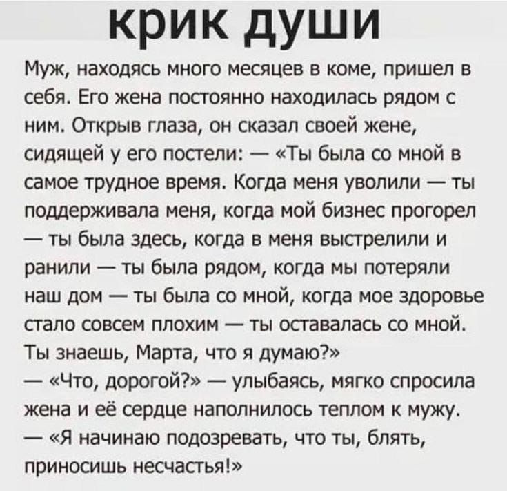 крик души Муж находясь много месяцев в коме пришел в себя Его жена постоянно находилась рядом с ним Открыв глаза он сказал своей жене сидящей у его постели Ты была со мной в самое трудное время Когда меня уволили ты поддерживала меня когда мой бизнес прогорел ты была здесь когда в меня выстрелили и ранили ты была рядом когда мы потеряли наш дом ты 