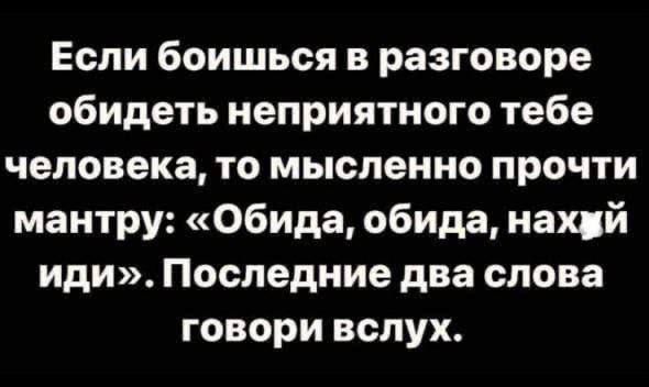 Если боишься в разговоре обидеть неприятного тебе человека то мысленно прочти мантру Обида обида нахуй иди Последние два слова говори вслух