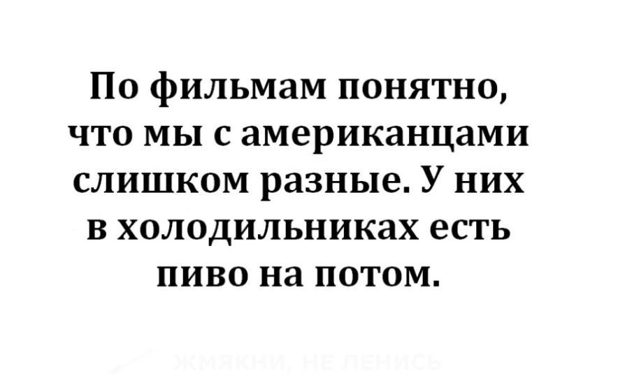 По фильмам понятно что мы самериканцами слишком разные У них в холодильниках есть пиво на потом