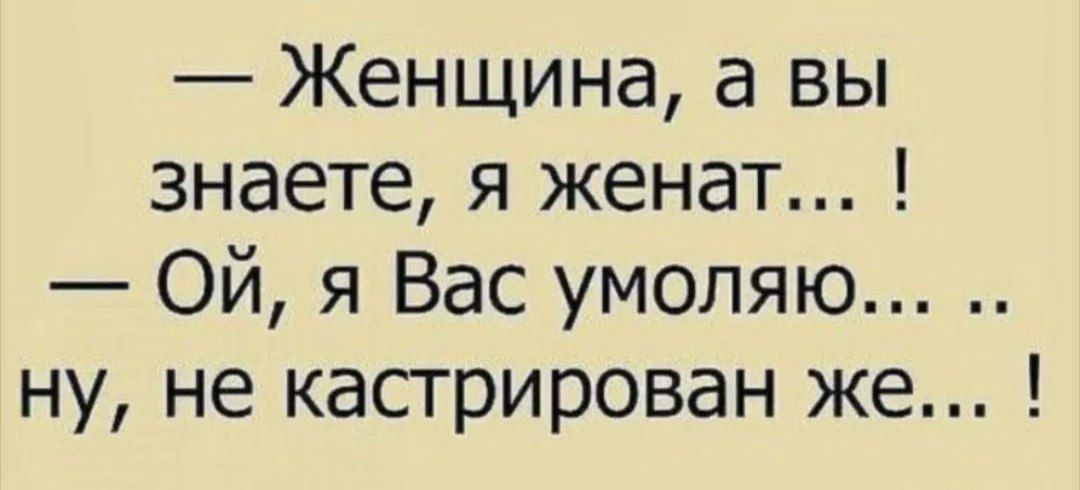 Женщина а вы знаете я женат ОЙ я Вас умоляю ну не кастрирован же