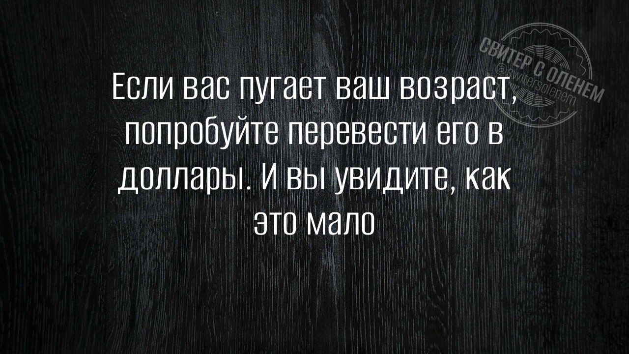 Если вас пугает ваш возраст попробуйте перевести его в доллары И вы увидите как это мало