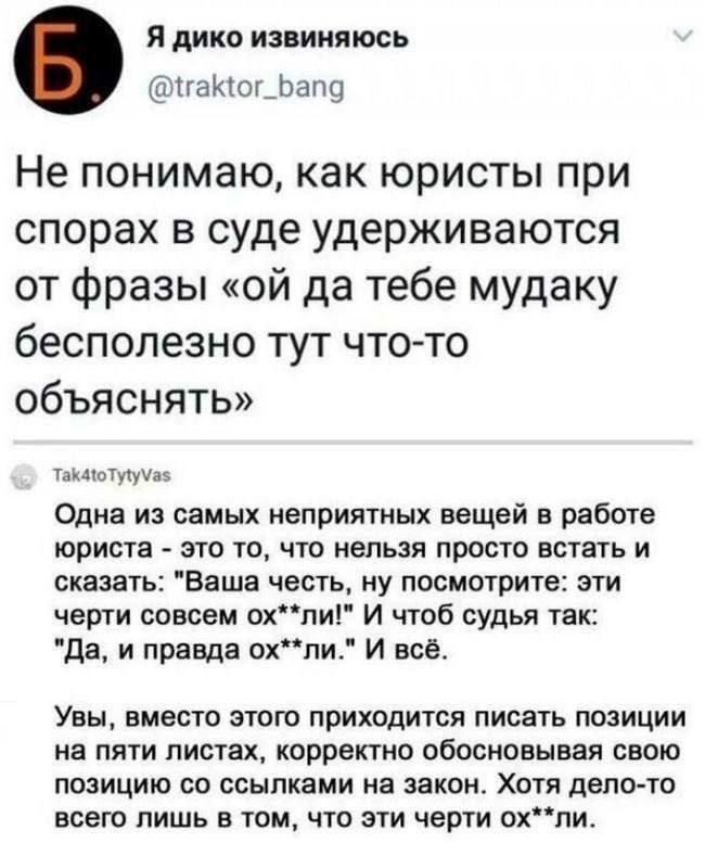 Я дико извиняюсь гаКог_Бапд Не понимаю как юристы при спорах в суде удерживаются от фразы ой да тебе мудаку бесполезно тут что то объяснять такаотууумэз Одна из самых неприятных вещей в работе юриста это то что нельзя просто встать и сказать Ваша честь ну посмотрите эти черти совсем охли И чтоб судья так Да и правда охли И всё Увы вместо этого прих