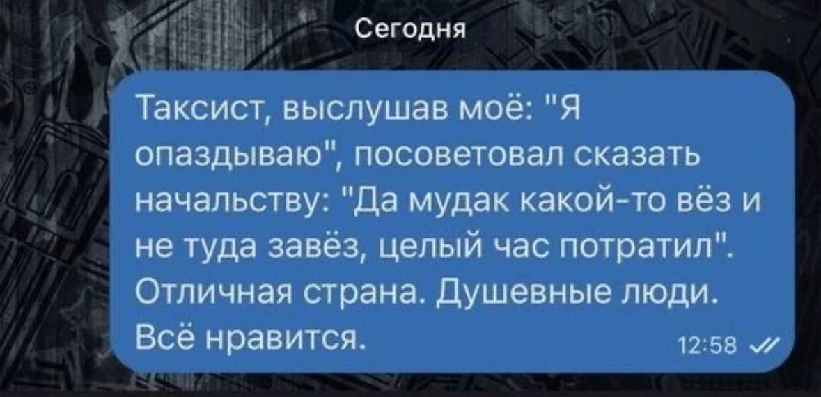 Сегодня Таксист выслушав моё Я опаздываю посоветовал сказать начальству Да мудак какой то вёз и не туда завёз целый час потратил Отличная страна Душевные люди Всё нравится 1258