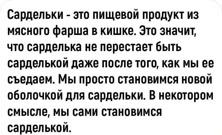 Сардельки это пищевой продукт из мясного фарша в кишке Это значит что сарделька не перестает быть сарделькой даже после того как мы ее съедаем Мы просто становимся новой оболочкой для сардельки В некотором смысле мы сами становимся сарделькой