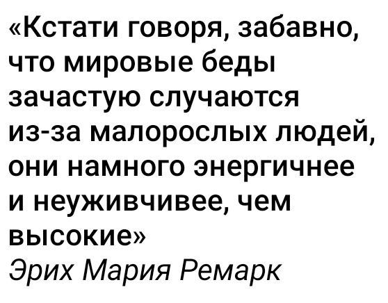 Кстати говоря забавно что мировые беды зачастую случаются из за малорослых людей они намного энергичнее и неуживчивее чем высокие Эрих Мария Ремарк