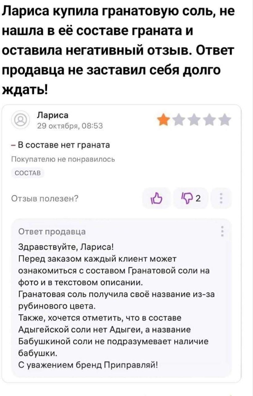 Лариса купила гранатовую соль не нашла в её составе граната и оставила негативный отзыв Ответ продавца не заставил себя долго ждать Лариса 29 битбр 0853 В составе нет граната Покупателю не пон состАВ Отзыв полезен 0 2 Ответ продавца Здравствуйте Лариса Перед заказом каждый клиент может ознакомиться с составом Гранатовой соли на фото и в текстовом о