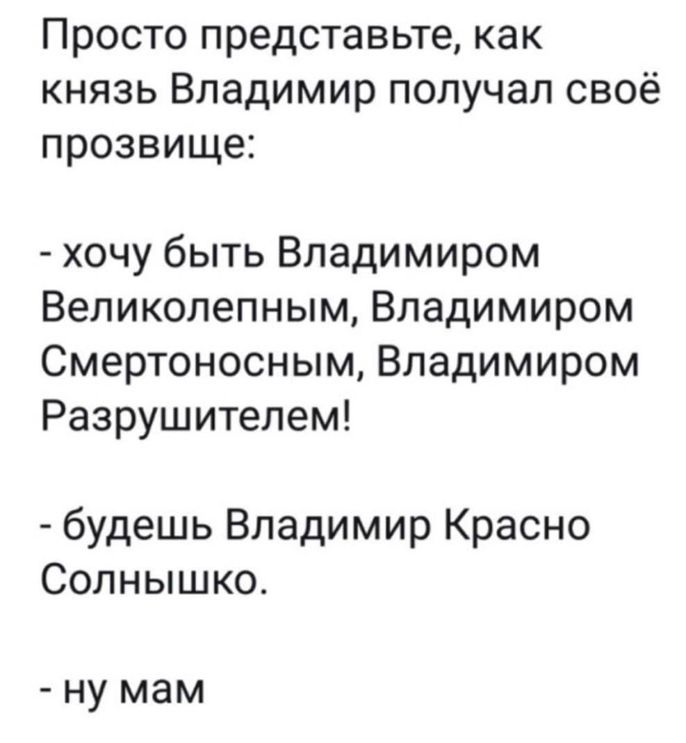 Просто представьте как князь Владимир получал своё прозвище хочу быть Владимиром Великолепным Владимиром Смертоносным Владимиром Разрушителем будешь Владимир Красно Солнышко ну мам