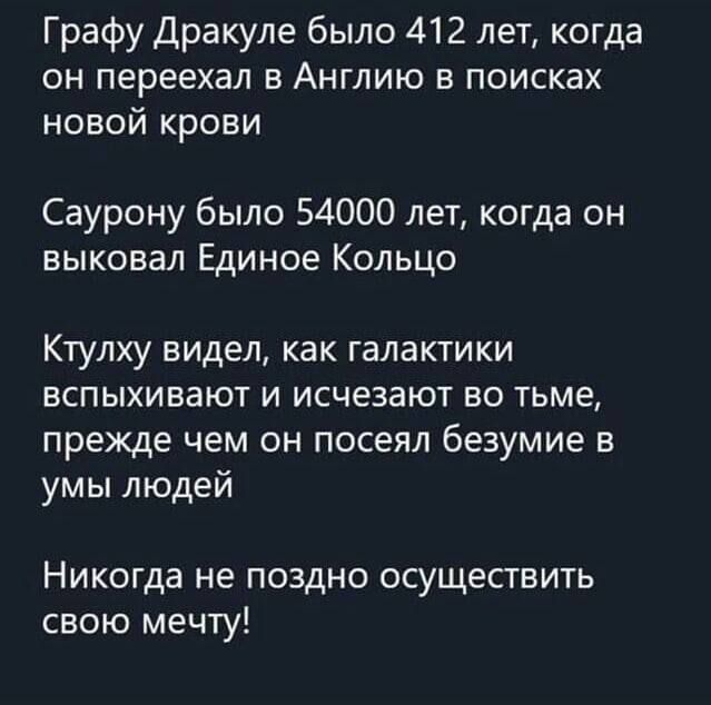 Графу Дракуле было 412 лет когда он переехал в Англию в поисках новой крови Саурону было 54000 лет когда он выковал Единое Кольцо Ктулху видел как галактики вспыхивают и исчезают во тьме прежде чем он посеял безумие в умы людей Никогда не поздно осуществить свою мечту