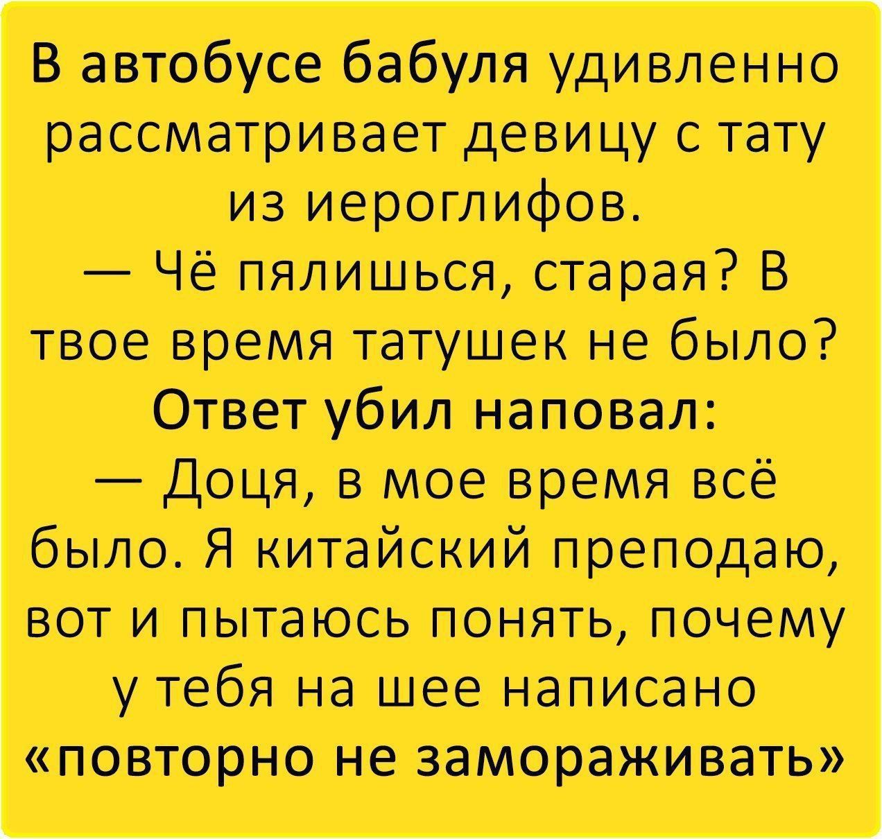 В автобусе бабуля удивленно рассматривает девицу с тату из иероглифов Чё пялишься старая В твое время татушек не было Ответ убил наповал Доця в мое время всё было Я китайский преподаю вот и пытаюсь понять почему у тебя на шее написано повторно не замораживать