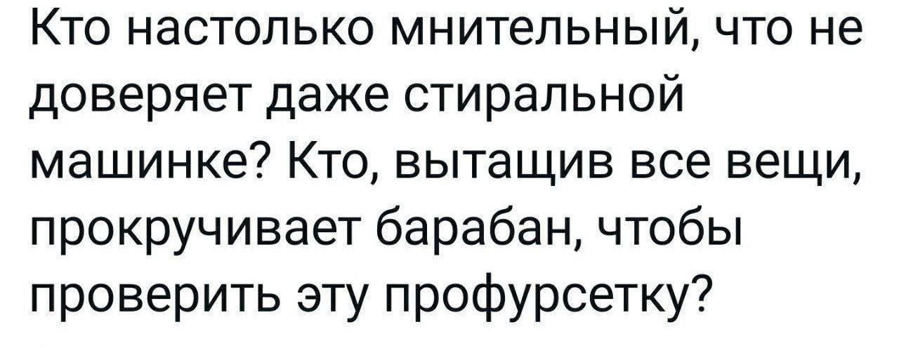 Кто настолько мнительный что не доверяет даже стиральной машинке Кто вытащив все вещи прокручивает барабан чтобы проверить эту профурсетку