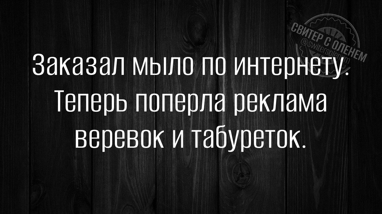 Заказал мыло по интернету Теперь поперла реклама веревок и табуреток