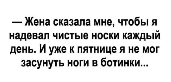 Жена сказала мне чтобы я надевал чистые носки каждый день И уже к пятнице я не мог засунуть ноги в ботинки