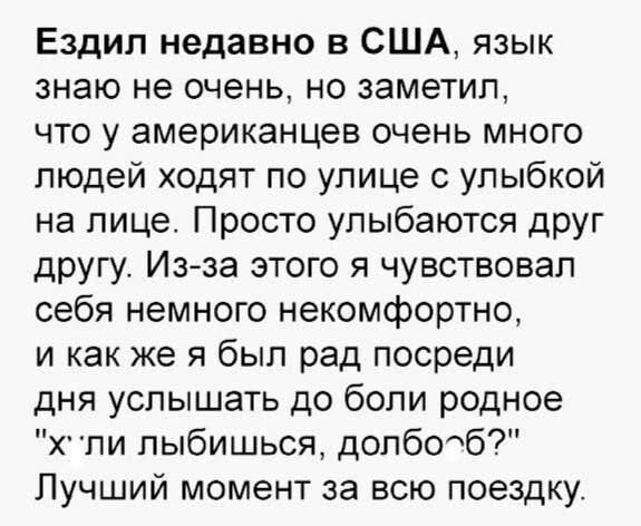 Ездил недавно в США язык знаю не очень но заметил что у американцев очень много людей ходят по улице с улыбкой на лице Просто улыбаются друг другу Из за этого я чувствовал себя немного некомфортно и как же я был рад посреди дня услышать до боли родное хли лыбишься долбо б Лучший момент за всю поездку