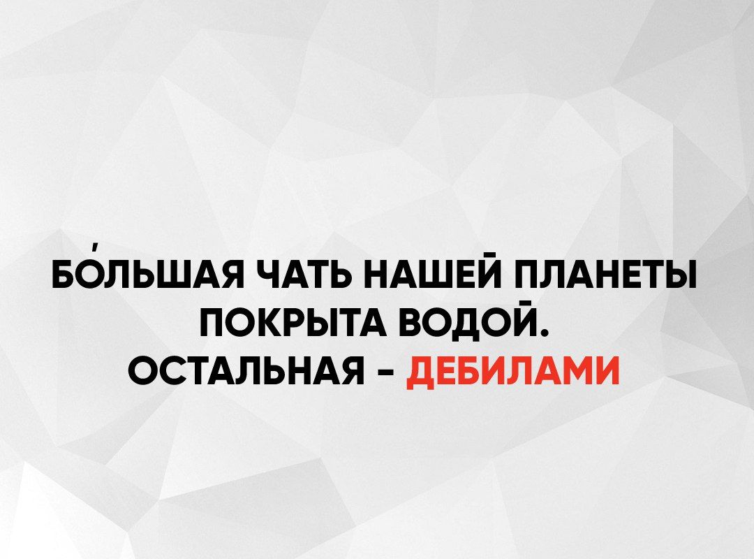 БОЛЬШАЯ ЧАТЬ НАШЕЙ ПЛАНЕТЫ ПОКРЫТА ВОДОЙ ОСТАЛЬНАЯ ДЕБИЛАМИ