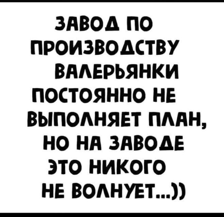 ЗАВО ПО ПРОИЗВОДСТВУ ВАЛЕРЬЯНКИ ПОСТОЯННО НЕ ВЫПОЛНЯЕТ ПЛЯН НО НА ЗАВОДЕ это НИКОГО НЕ ВОЛНУЕТ