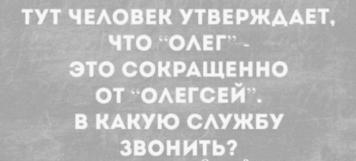 ТУТ ЧЕЛОВЕК УТВЕРЖДАЕТ ЧТО ОЛЕГ ЭТО СОКРАЩЕННО ОТ ОЛЕГСЕЙ В КАКУЮ СЛУЖБУ ЗВОНИТЬ _