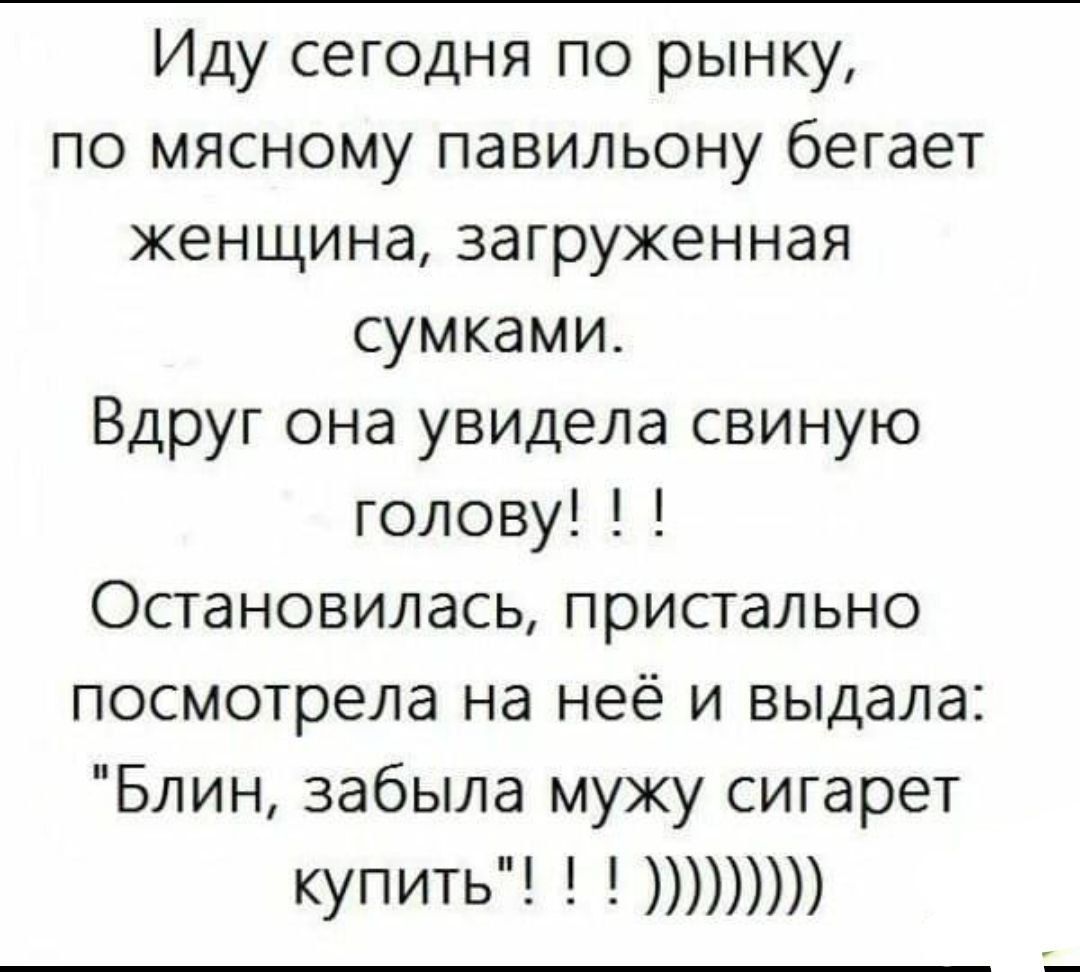 Иду сегодня по рынку по мясному павильону бегает женщина загруженная сумками Вдруг она увидела свиную голову Остановилась пристально посмотрела на неё и выдала Блин забыла мужу сигарет купить