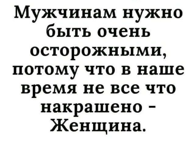 Мужчинам нужно быть очень осторожными потому что в наше время не все что накрашено Женщина