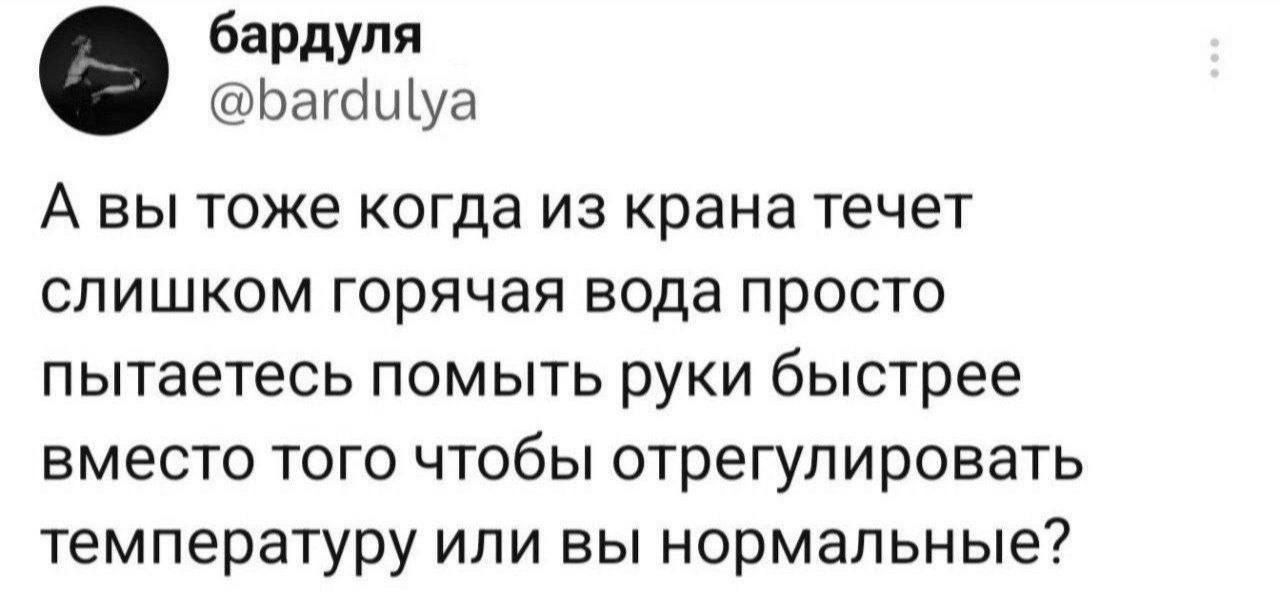 бардуля Багащуа А вы тоже когда из крана течет слишком горячая вода просто пытаетесь помыть руки быстрее вместо того чтобы отрегулировать температуру или вы нормальные