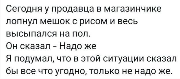 Сегодня у продавца в магазинчике лопнул мешок с рисом и весь высыпался на пол Он сказал Надо же Я подумал что в этой ситуации сказал бы все что угодно только не надо же