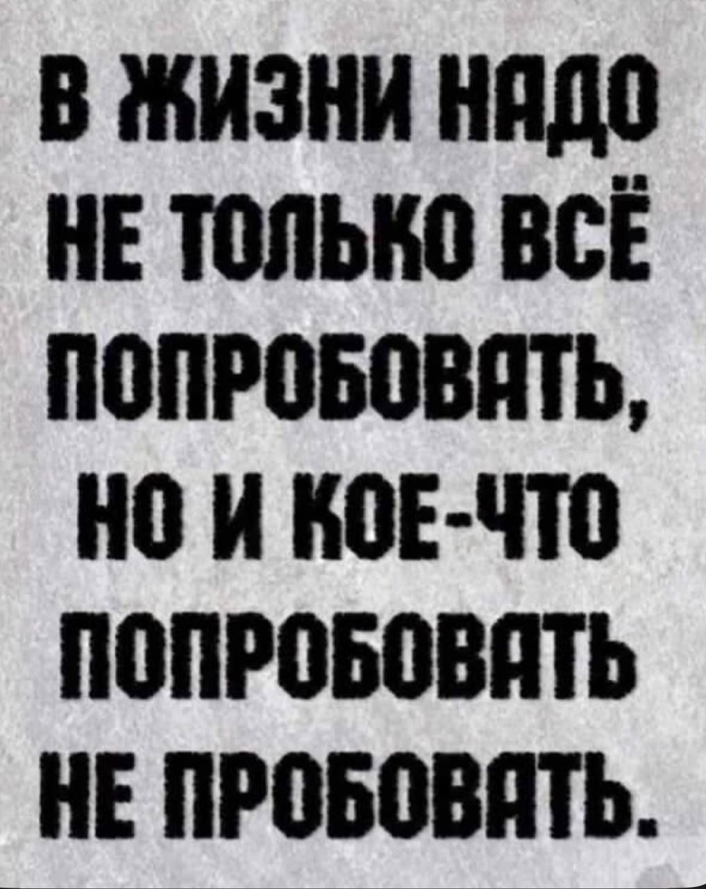 В ЖИЗНИ НЯДО НЕ ТОЛЬКО ВСЁ ПОПРОБОВЯТЬ НО И КОЕ ЧТО ПОПРОБОВЯТЬ НЕ ПРОБОВЯТЬ