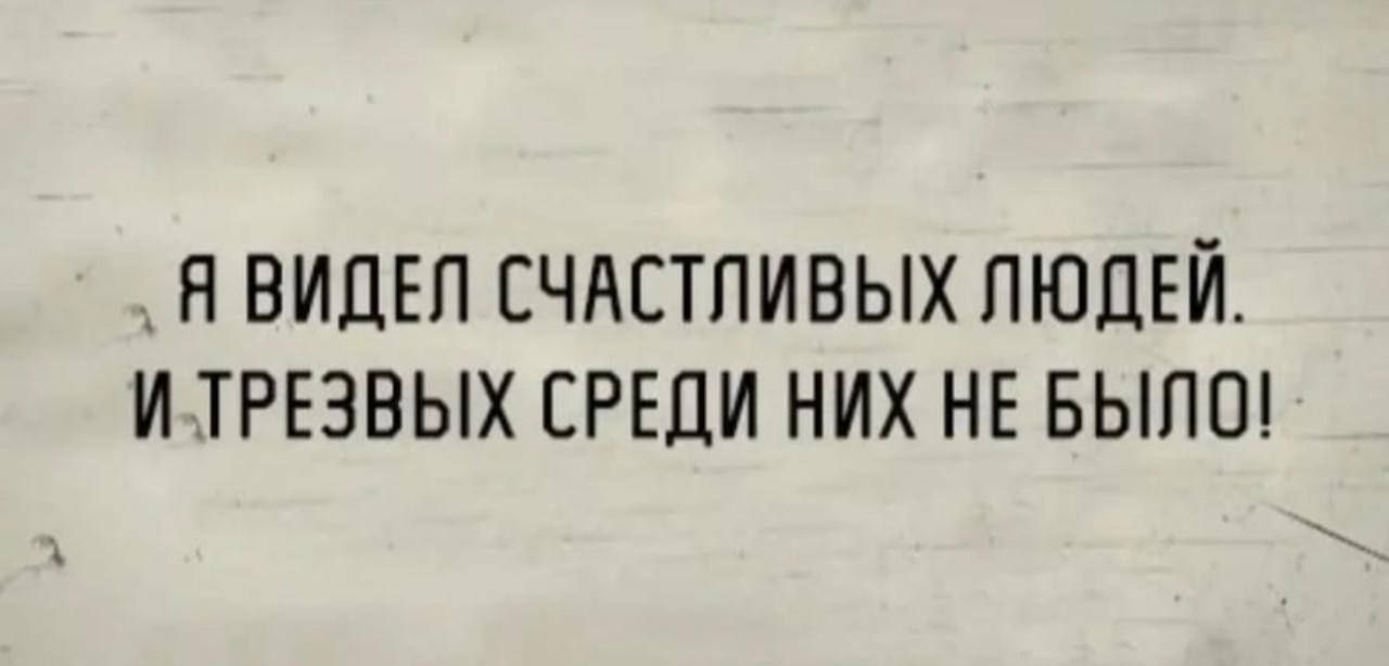 Я ВИДЕЛ СЧАСТЛИВЫХ ЛЮДЕЙ И ТРЕЗВЫХ СРЕДИ НИХ НЕ БЫЛО