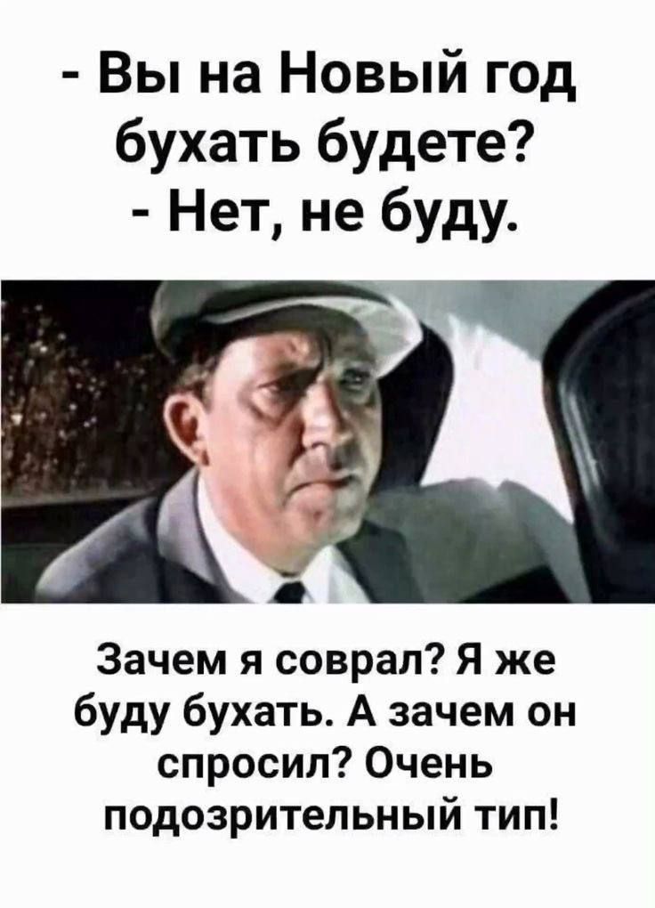 Вы на Новый год бухать будете Нет не буду Зачем я соврал Я же буду бухать А зачем он спросил Очень подозрительный тип