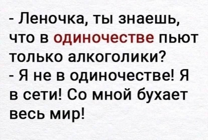 Леночка ты знаешь что в одиночестве пьют только алкоголики Я не в одиночестве Я в сети Со мной бухает весь мир