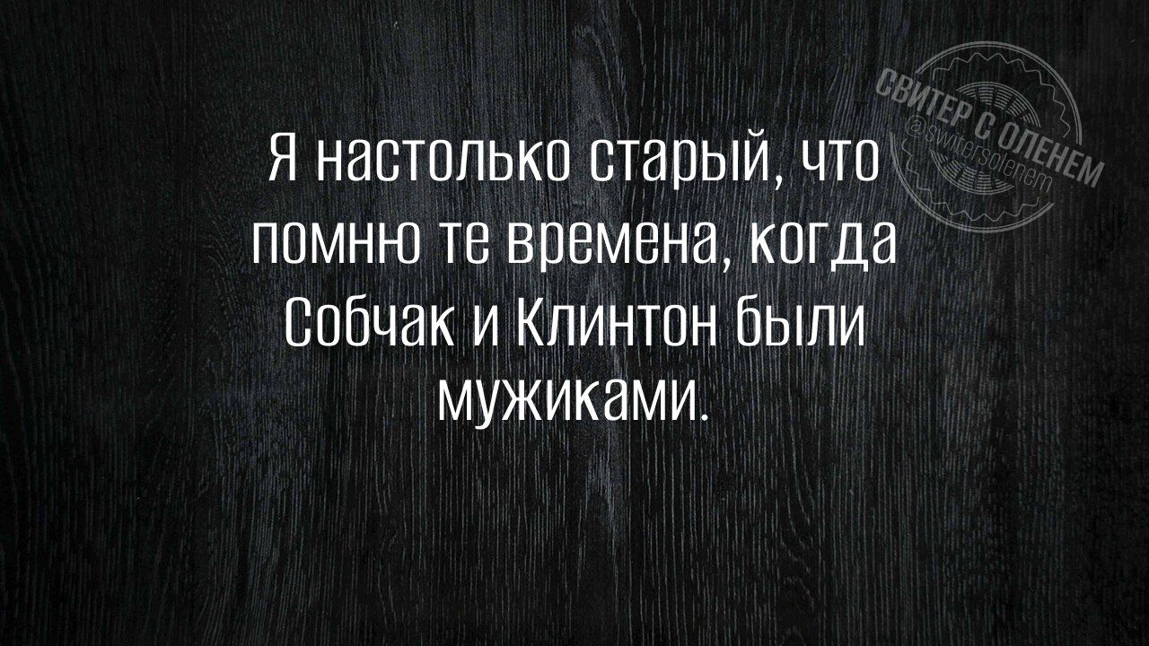 Я настолько старый что помнно те времена когда Собчак и Клинтон были мужиками