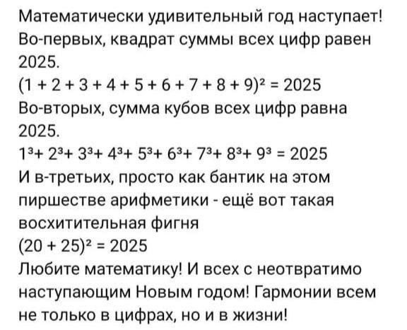 Математически удивительный год наступает Во первых квадрат суммы всех цифр равен 2025 123456789 2025 Во вторых сумма кубов всех цифр равна 2025 12 23 33 4 53 63 7 83 9 2025 И в третьих просто как бантик на этом пиршестве арифметики ещё вот такая восхитительная фигня 20 25 2025 Любите математику И всех с неотвратимо наступающим Новым годом Гармонии 