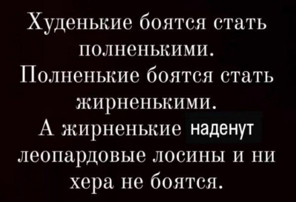 Худенькие боятся стать полненькими Полненькие боятся стать жирненькими А жирненькие наденут леопардовые лосины и ни хера не боятся