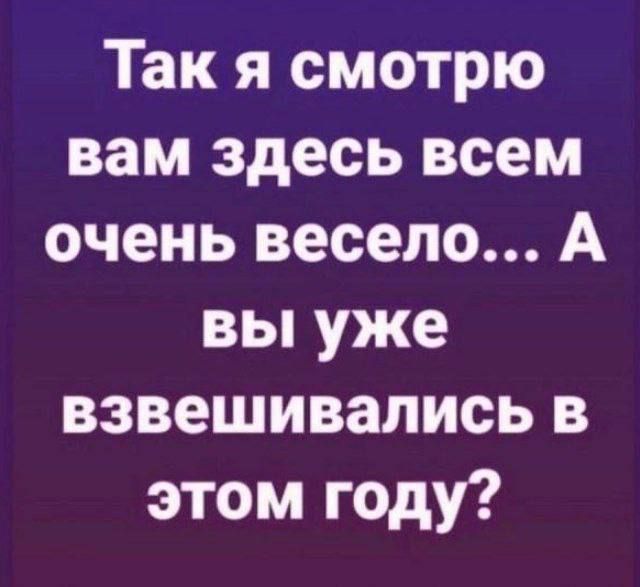 Так я смотрю вам здесь всем очень весело А вы уже взвешивались в этом году